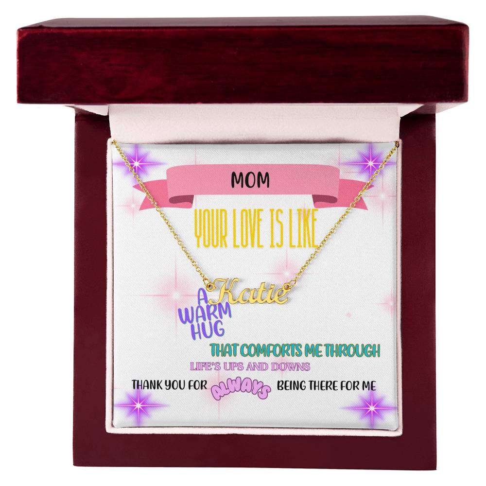 Mom, your love is like a warm hug that comforts me through life's ups and downs. Thank you for always being there for me. - Custom Name Necklace
