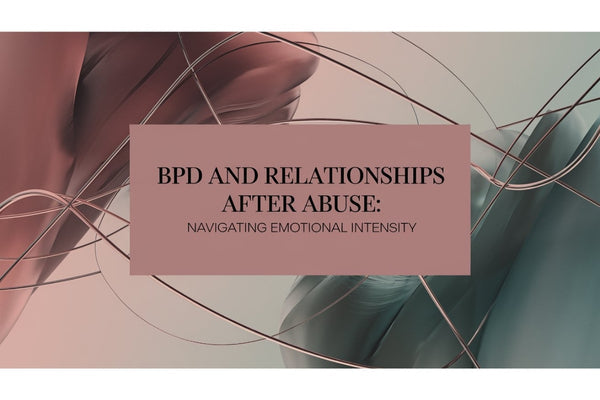 BPD and relationships after abuse - navigating emotional intensity as a trauma survivor
