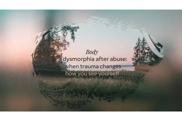 Body dysmorphia after abuse - when trauma changes how you see yourself