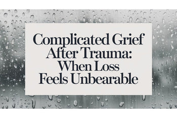 Complicated Grief After Trauma: When Loss Feels Unbearable