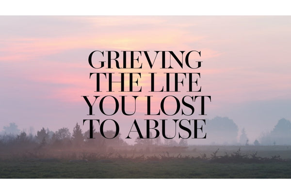 Grieving the Life You Lost to Abuse