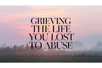 Grieving the Life You Lost to Abuse