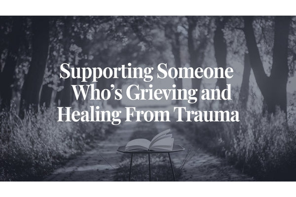 Supporting Someone Who's Grieving and Healing from Trauma