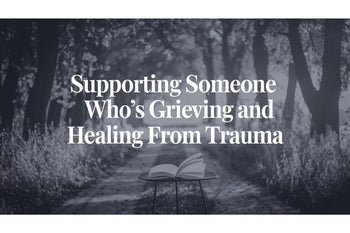 Supporting Someone Who's Grieving and Healing from Trauma