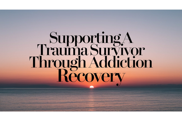 Supporting a Trauma Survivor Through Addiction Recovery