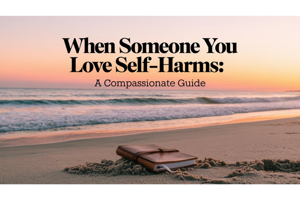 When Someone You Love Self-Harms: A Compassionate Guide